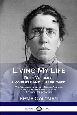 Living My Life: Both Volumes, Complete and Unabridged; The Autobiography of a Social Activist, Women's Rights Campaigner and Political Philosopher by Goldman, Emma