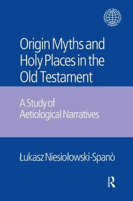 The Origin Myths and Holy Places in the Old Testament: A Study of Aetiological Narratives by Niesiolowski-Spano, Lukasz