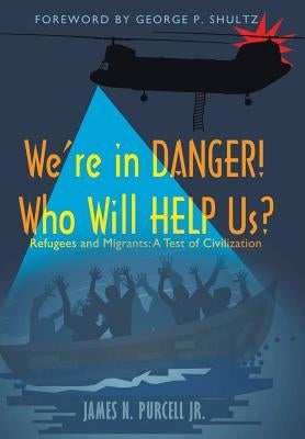 We're in Danger! Who Will Help Us?: Refugees and Migrants: A Test of Civilization by Purcell, James N., Jr.