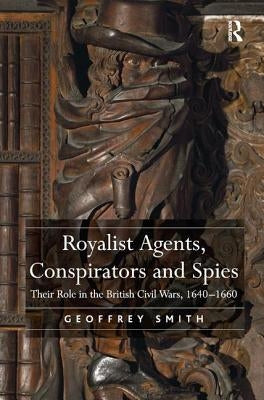 Royalist Agents, Conspirators and Spies: Their Role in the British Civil Wars, 1640�1660 by Smith, Geoffrey