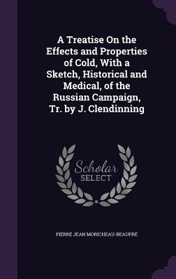 A Treatise On the Effects and Properties of Cold, With a Sketch, Historical and Medical, of the Russian Campaign, Tr. by J. Clendinning by Moricheau-BeauprÃ©, Pierre Jean