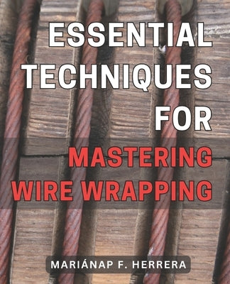Essential Techniques for Mastering Wire Wrapping: Unlock the Secrets of Wire Wrapping Mastery with Proven Techniques for Exquisite Jewelry Creations by Herrera, MariÃ¡nap F.