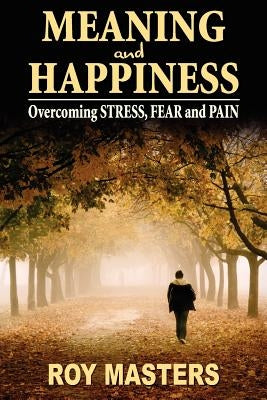 Meaning and Happiness: Overcoming STRESS, FEAR & PAIN by Masters, Roy