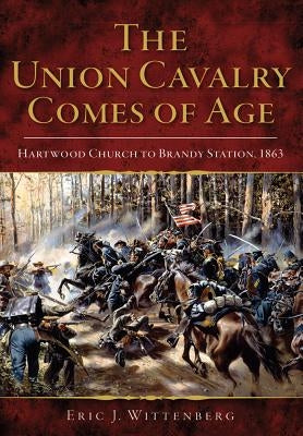 The Union Cavalry Comes of Age: Hartwood Church to Brandy Station, 1863 by Wittenberg, Eric J.