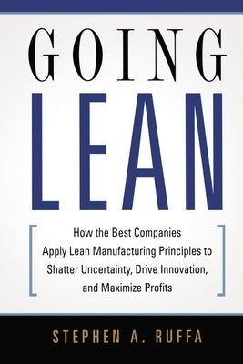 Going Lean: How the Best Companies Apply Lean Manufacturing Principles to Shatter Uncertainty, Drive Innovation, and Maximize Profits by Ruffa, Stephen A.