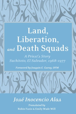 Land, Liberation, and Death Squads: A Priest's Story, Suchitoto, El Salvador, 1968-1977 by Alas, Jose Inocencio