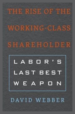 The Rise of the Working-Class Shareholder: Labor's Last Best Weapon by Webber, David