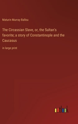 The Circassian Slave, or, the Sultan's favorite; a story of Constantinople and the Caucasus: in large print by Ballou, Maturin Murray