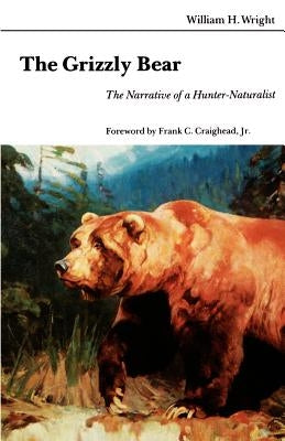 The Grizzly Bear: The Narrative of a Hunter-Naturalist by Wright, William H.