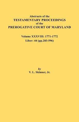 Abstracts of the Testamentary Proceedings of the Prerogative Court of Maryland. Volume XXXVIII, 1771-1772. Liber: 44 (P. 203-596) by Skinner, Vernon L., Jr.