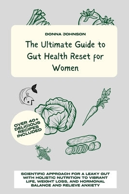 The Ultimate Guide to Gut Health Reset for Women: Scientific Approach for A Leaky Gut with Holistic Nutrition to Vibrant Life, Weight Loss, and Hormon by Johnson, Donna