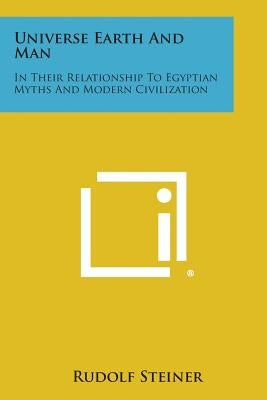 Universe Earth and Man: In Their Relationship to Egyptian Myths and Modern Civilization by Steiner, Rudolf