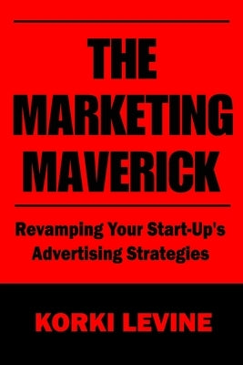 The Marketing Maverick: Revamping Your Start-Up's Advertising Strategies by Levine, Korki