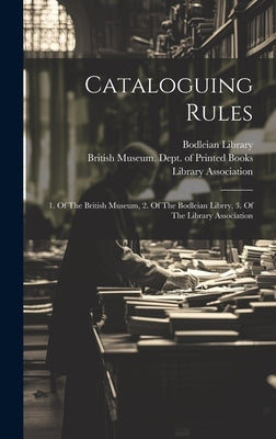 Cataloguing Rules: 1. Of The British Museum, 2. Of The Bodleian Librry, 3. Of The Library Association by Association, Library