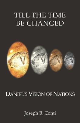 Till The Time Be Changed: Daniel's Vision of Nations by Conti, Joseph B.