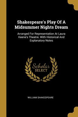 Shakespeare's Play Of A Midsummer Nights Dream: Arranged For Representation At Laura Keene's Theatre. With Historical And Explanatory Notes by Shakespeare, William