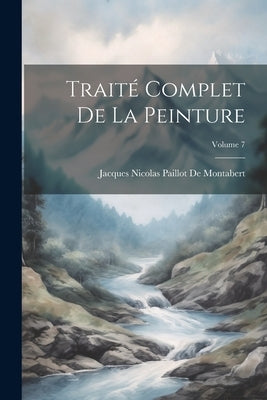 Traité Complet De La Peinture; Volume 7 by De Montabert, Jacques Nicolas Paillot