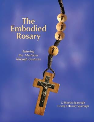 The Embodied Rosary, Entering the Mysteries Through Gestures by Sparough, J. Thomas