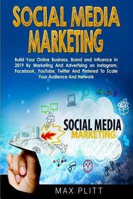 Social Media Marketing: Build Your Online Business, Brand and Influence In 2019 By Marketing And Advertising on Instagram, Facebook, YouTube, by Plitt, Max
