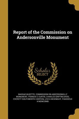 Report of the Commission on Andersonville Monument by Massachusetts Commission on Andersonvil