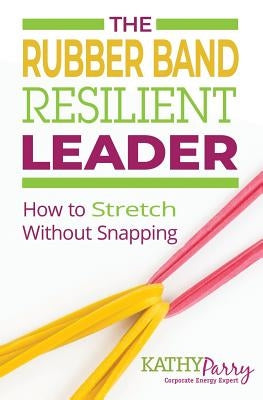 The Rubber Band Resilient Leader: How to Stretch without Snapping by Parry, Kathy