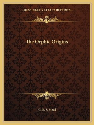 The Orphic Origins by Mead, G. R. S.