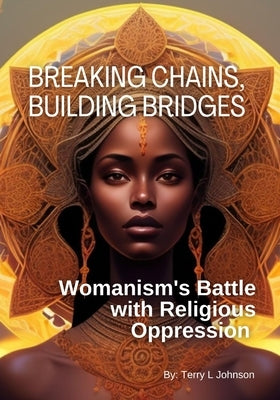 Breaking Chains, Building Bridges: Womanism's Battle with Religious Oppression by Johnson, Terry L.