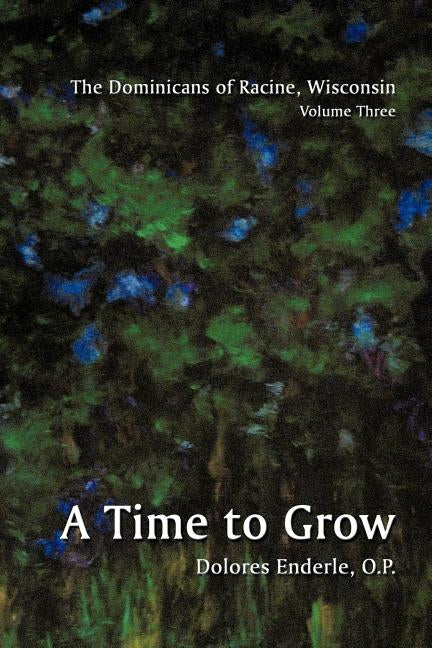 The Dominicans of Racine, Wisconsin: Volume Three: 1901-1964: A Time to Grow by Enderle, O. P. Dolores