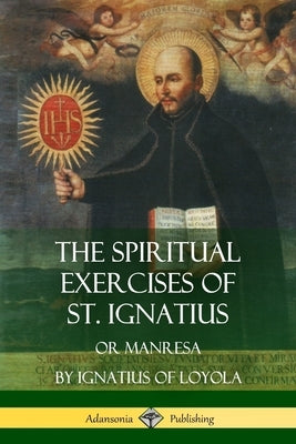 The Spiritual Exercises of St. Ignatius: Or Manresa by Loyola, St Ignatius of