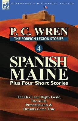 The Foreign Legion Stories 4: Spanish Maine Plus Four Short Stories: The Devil and Digby Geste, the Mule, Presentiments, & Dreams Come True by Wren, P. C.