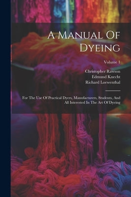 A Manual Of Dyeing: For The Use Of Practical Dyers, Manufacturers, Students, And All Interested In The Art Of Dyeing; Volume 1 by Knecht, Edmund