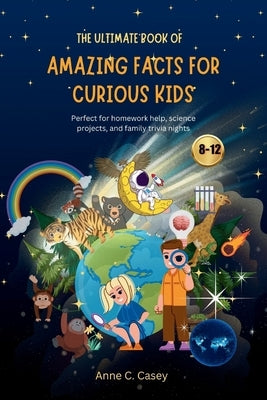 The Ultimate Book of Amazing Facts for curious kids: Perfect for homework help, science projects, and family trivia nights by Casey, Anne C.