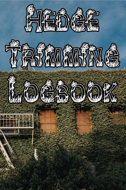 Hedge Trimming Logbook: Record Hedge Care, Watering, Special Care, Diseases, Soil Types, Temperatures and Pests by Journals, Plant Care