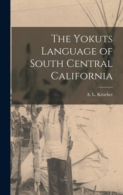 The Yokuts Language of South Central California by Kroeber, A. L. (Alfred Louis) 1876-1