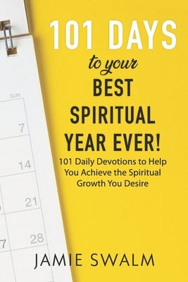 101 Days to Your Best Spiritual Year Ever!: 101 Daily Devotions to Help You Achieve the Spiritual Growth You Desire by Swalm, Jamie