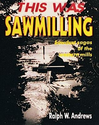 This Was Sawmilling by Andrews, Ralph W.