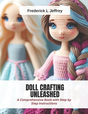 Doll Crafting Unleashed: A Comprehensive Book with Step by Step Instructions by Jeffrey, Frederick L.