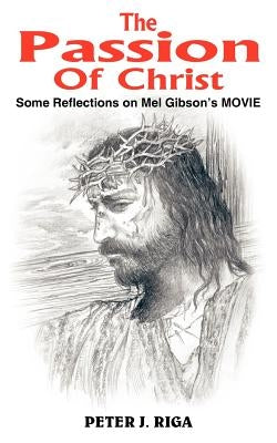 The Passion Of Christ: Some Reflections on Mel Gibson's MOVIE by Riga, Peter J.