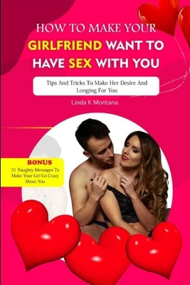 How to Make Your Girlfriend Want to Have Sex with You: Tips and tricks to make her desire and longing for you by Montana, Linda K.