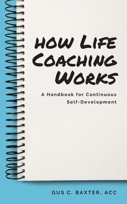 How Life Coaching Works: A Handbook for Continuous Self-Development by Baxter, Gus C.