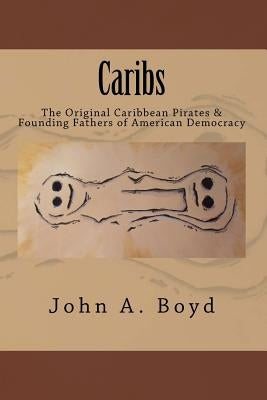 Caribs: The Original Caribbean Pirates & Founding Fathers of American Democracy by Boyd, John