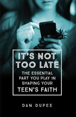 It's Not Too Late: The Essential Part You Play in Shaping Your Teen's Faith by Dupee, Dan