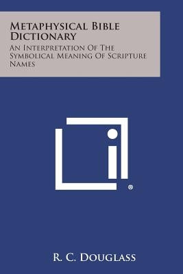 Metaphysical Bible Dictionary: An Interpretation of the Symbolical Meaning of Scripture Names by Douglass, R. C.