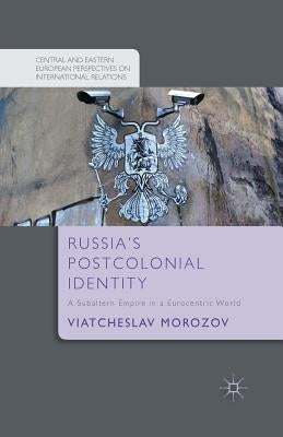 Russia's Postcolonial Identity: A Subaltern Empire in a Eurocentric World by Morozov, V.