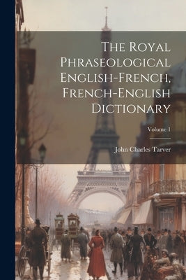 The Royal Phraseological English-french, French-english Dictionary; Volume 1 by Tarver, John Charles