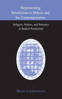 Representing Revolution in Milton and His Contemporaries: Religion, Politics, and Polemics in Radical Puritanism by Loewenstein, David