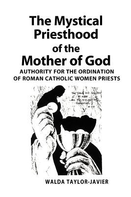 The Mystical Priesthood of the Mother of God: Authority for the Ordination of Roman Catholic Women Priests by Taylor-Javier, Walda