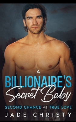 A Billionaire's Secret Baby: Second Chance at True Love by Christy, Jade