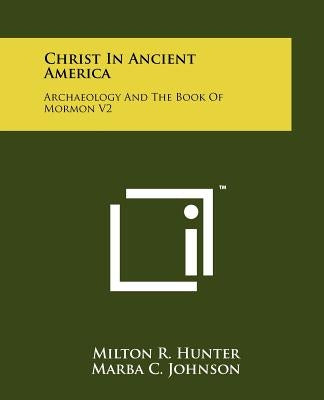 Christ in Ancient America: Archaeology and the Book of Mormon V2 by Hunter, Milton R.