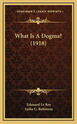 What Is A Dogma? (1918) by Le Roy, Edouard